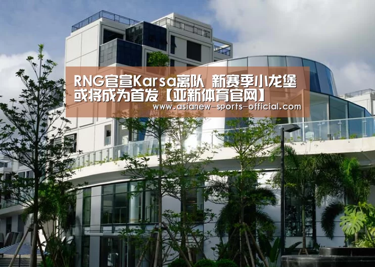 RNG官宣Karsa离队 新赛季小龙堡或将成为首发【亚新体育官网】(图1) 亚新体育